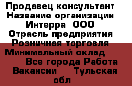 Продавец-консультант › Название организации ­ Интерра, ООО › Отрасль предприятия ­ Розничная торговля › Минимальный оклад ­ 22 000 - Все города Работа » Вакансии   . Тульская обл.